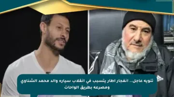 تنويه عاجل.. انفجار إطار يتسبب في انقلاب سيارة والد محمد الشناوي ومصرعه بطريق الواحات